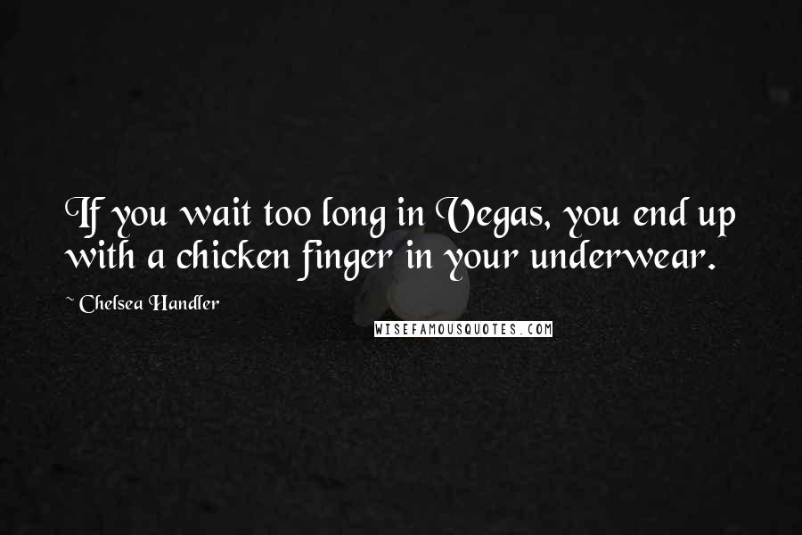 Chelsea Handler Quotes: If you wait too long in Vegas, you end up with a chicken finger in your underwear.