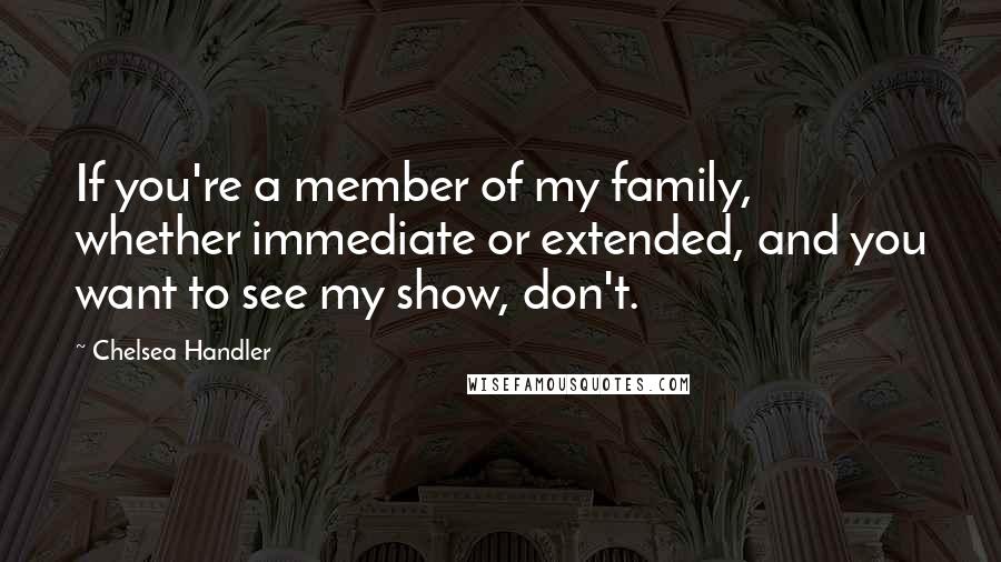 Chelsea Handler Quotes: If you're a member of my family, whether immediate or extended, and you want to see my show, don't.