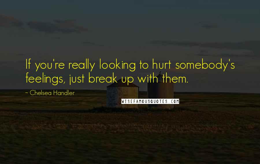 Chelsea Handler Quotes: If you're really looking to hurt somebody's feelings, just break up with them.