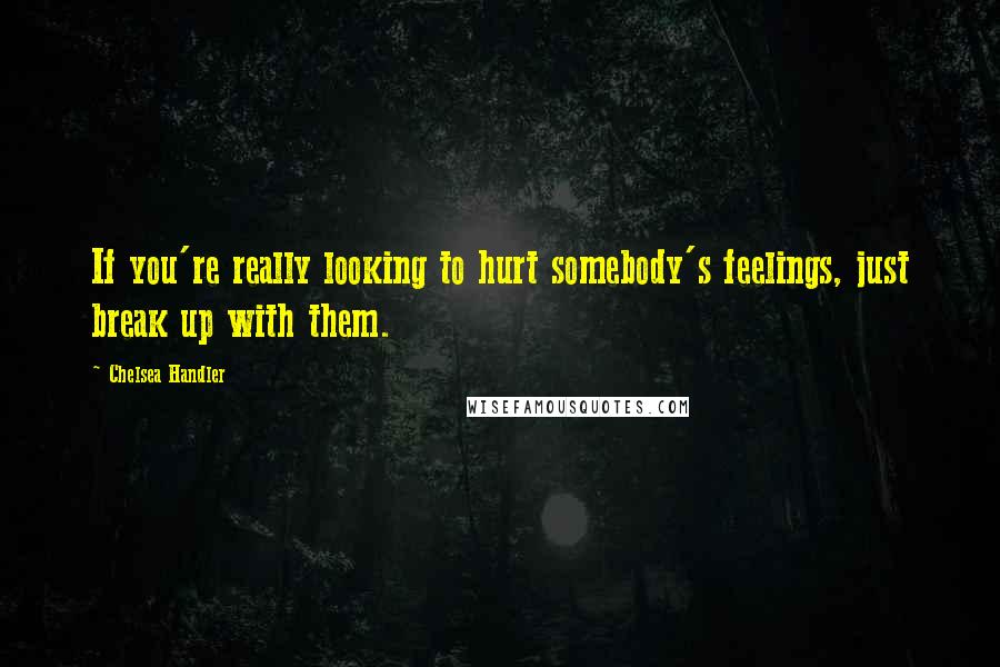 Chelsea Handler Quotes: If you're really looking to hurt somebody's feelings, just break up with them.