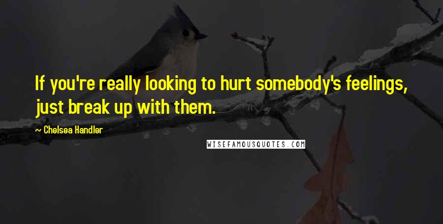 Chelsea Handler Quotes: If you're really looking to hurt somebody's feelings, just break up with them.