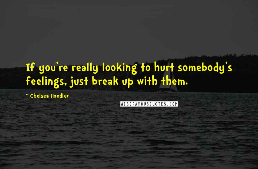 Chelsea Handler Quotes: If you're really looking to hurt somebody's feelings, just break up with them.