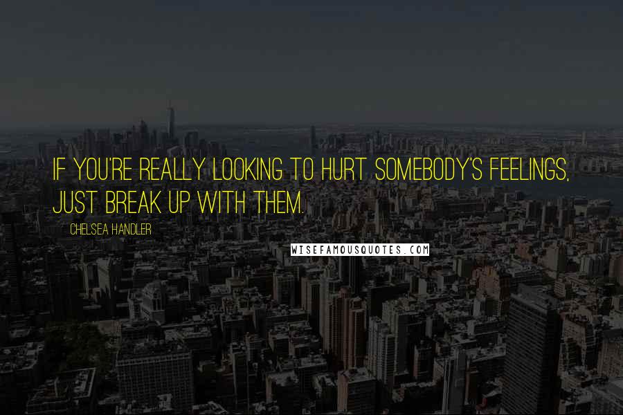 Chelsea Handler Quotes: If you're really looking to hurt somebody's feelings, just break up with them.