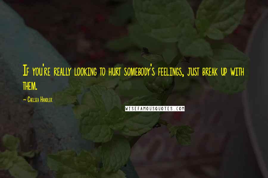 Chelsea Handler Quotes: If you're really looking to hurt somebody's feelings, just break up with them.