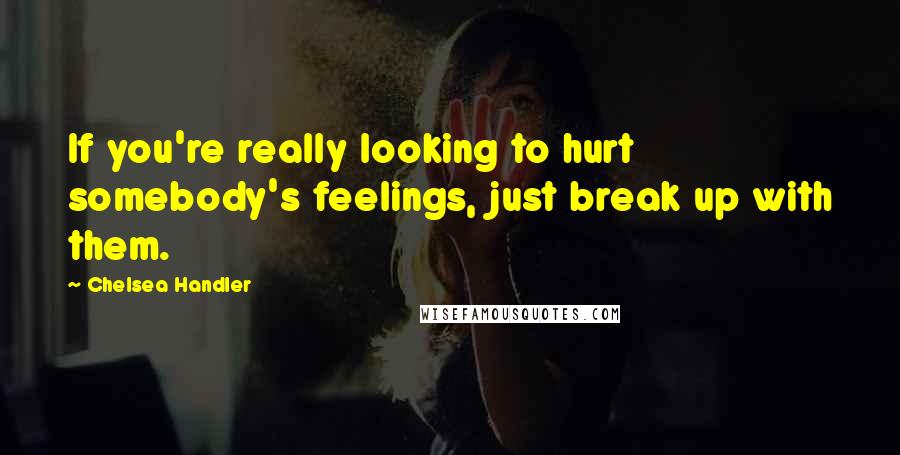 Chelsea Handler Quotes: If you're really looking to hurt somebody's feelings, just break up with them.