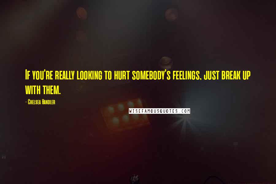 Chelsea Handler Quotes: If you're really looking to hurt somebody's feelings, just break up with them.