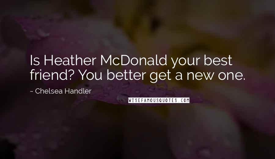 Chelsea Handler Quotes: Is Heather McDonald your best friend? You better get a new one.