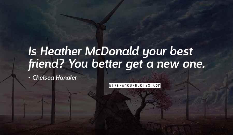 Chelsea Handler Quotes: Is Heather McDonald your best friend? You better get a new one.