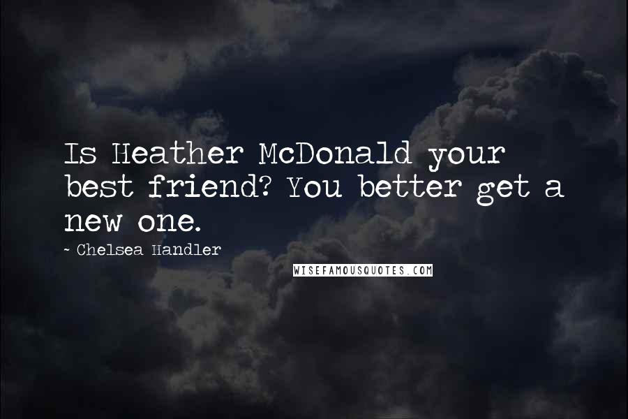 Chelsea Handler Quotes: Is Heather McDonald your best friend? You better get a new one.