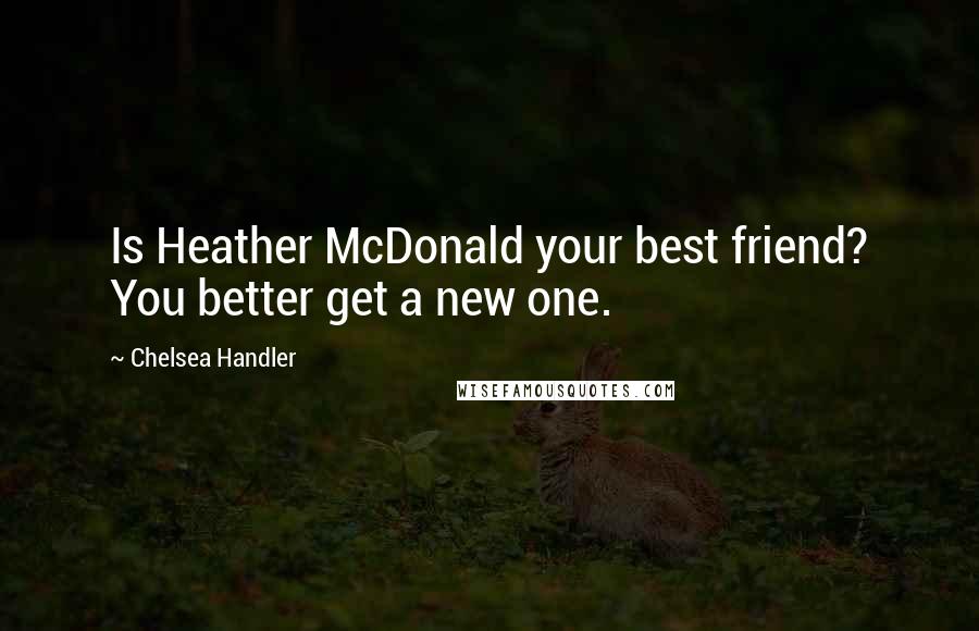 Chelsea Handler Quotes: Is Heather McDonald your best friend? You better get a new one.