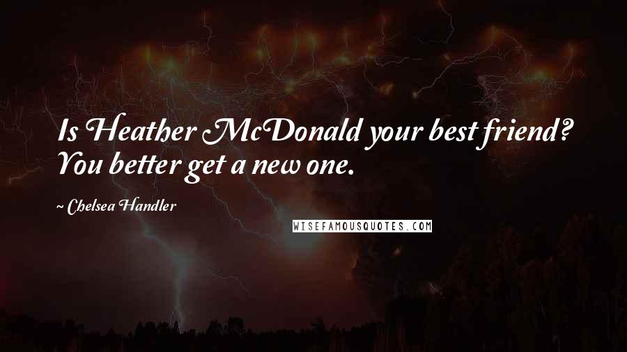 Chelsea Handler Quotes: Is Heather McDonald your best friend? You better get a new one.