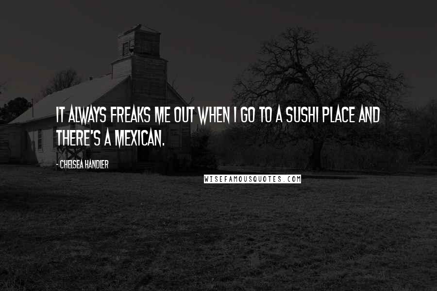 Chelsea Handler Quotes: It always freaks me out when I go to a sushi place and there's a Mexican.