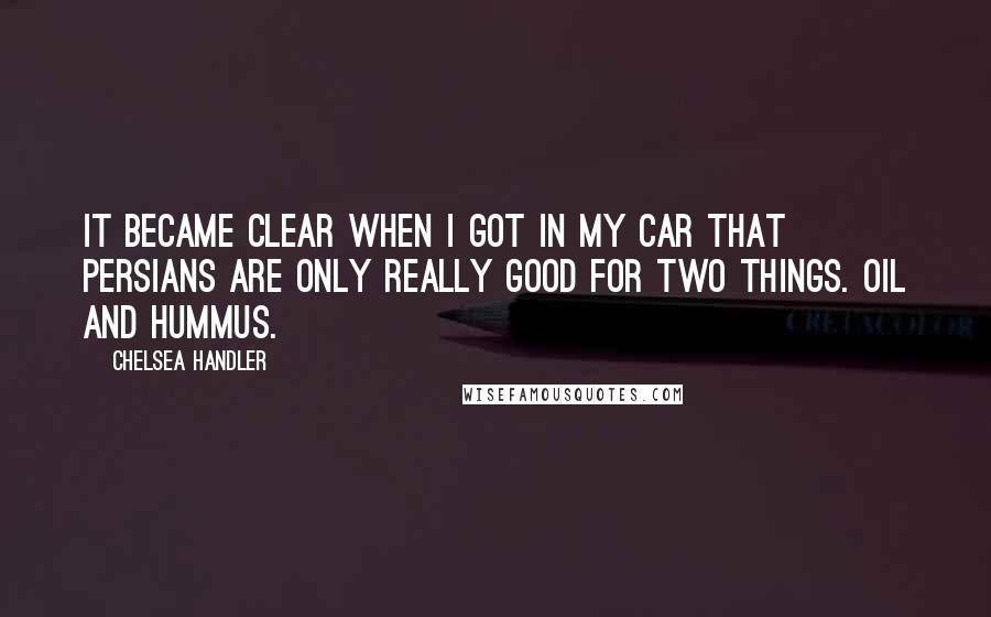 Chelsea Handler Quotes: It became clear when I got in my car that Persians are only really good for two things. Oil and hummus.