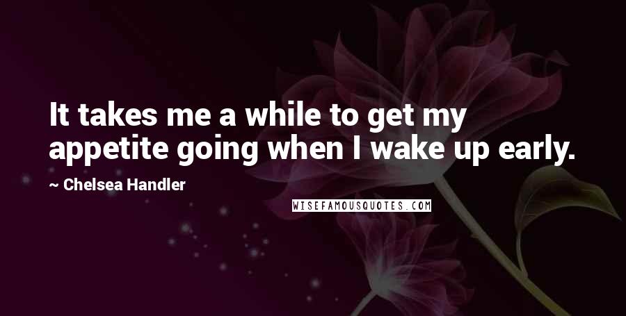 Chelsea Handler Quotes: It takes me a while to get my appetite going when I wake up early.