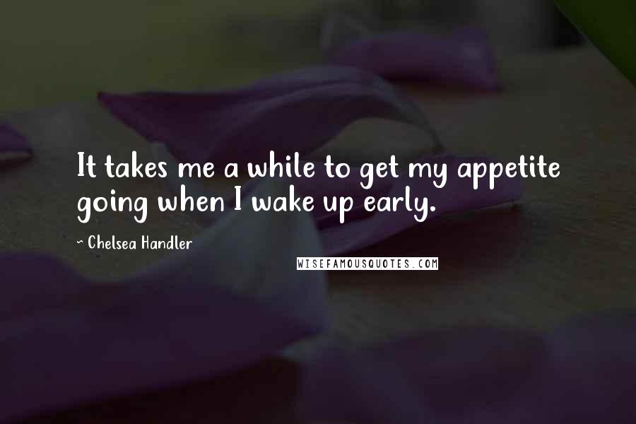 Chelsea Handler Quotes: It takes me a while to get my appetite going when I wake up early.