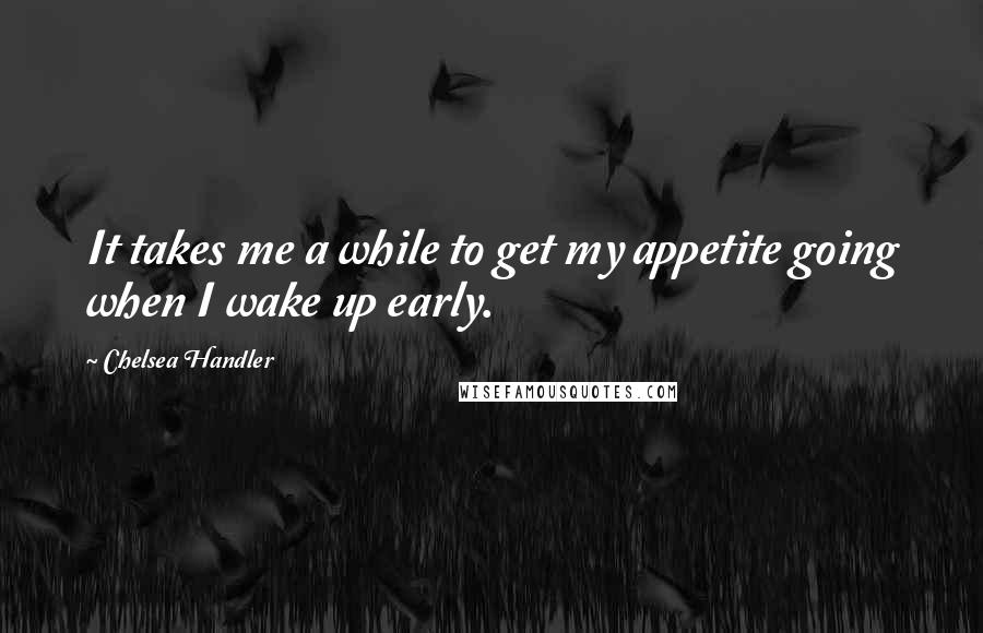 Chelsea Handler Quotes: It takes me a while to get my appetite going when I wake up early.