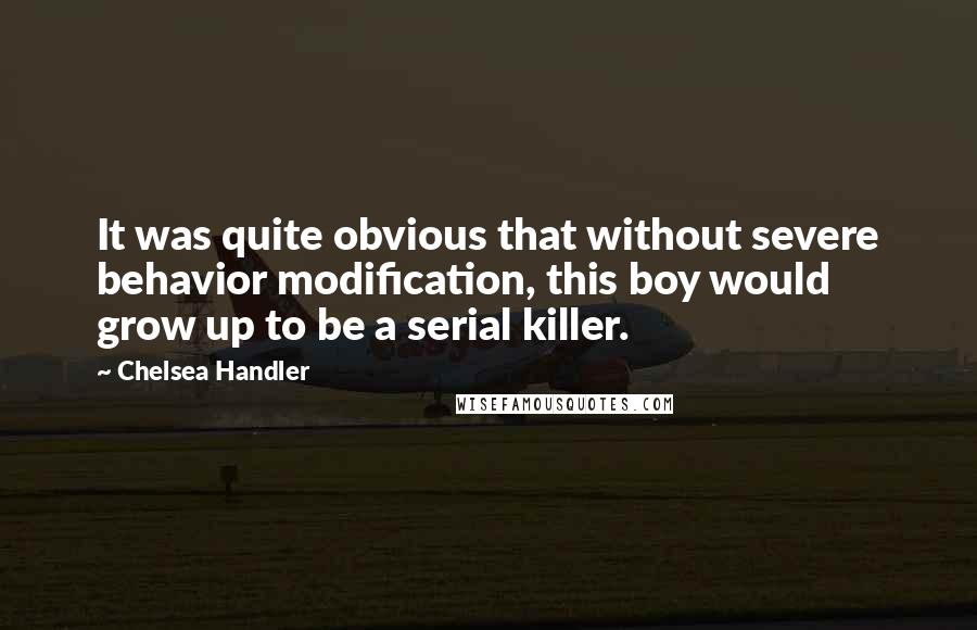 Chelsea Handler Quotes: It was quite obvious that without severe behavior modification, this boy would grow up to be a serial killer.