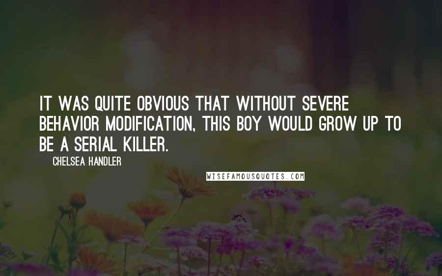 Chelsea Handler Quotes: It was quite obvious that without severe behavior modification, this boy would grow up to be a serial killer.