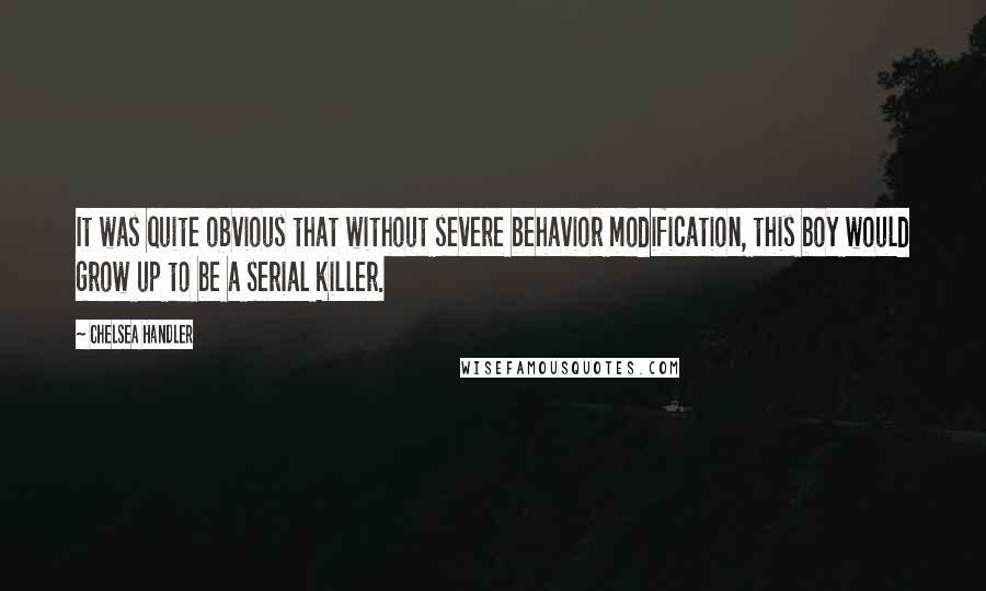 Chelsea Handler Quotes: It was quite obvious that without severe behavior modification, this boy would grow up to be a serial killer.