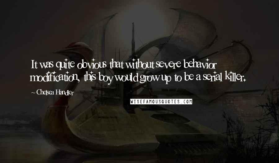 Chelsea Handler Quotes: It was quite obvious that without severe behavior modification, this boy would grow up to be a serial killer.