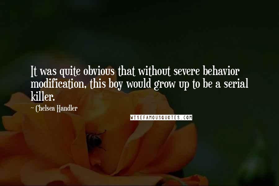 Chelsea Handler Quotes: It was quite obvious that without severe behavior modification, this boy would grow up to be a serial killer.