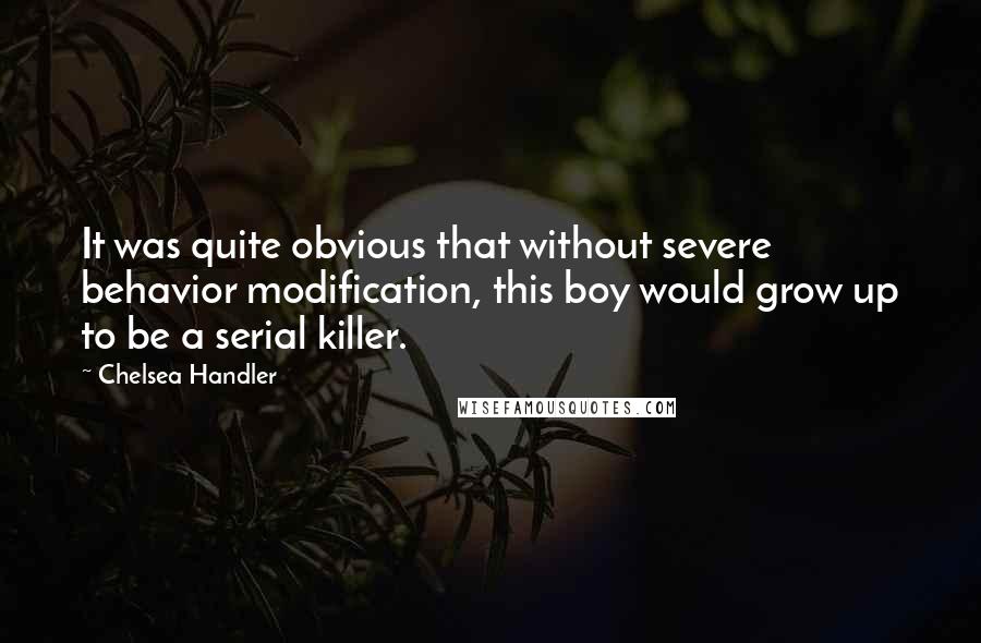 Chelsea Handler Quotes: It was quite obvious that without severe behavior modification, this boy would grow up to be a serial killer.