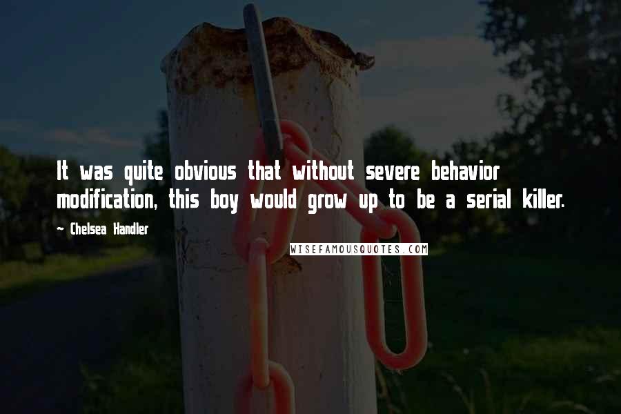 Chelsea Handler Quotes: It was quite obvious that without severe behavior modification, this boy would grow up to be a serial killer.