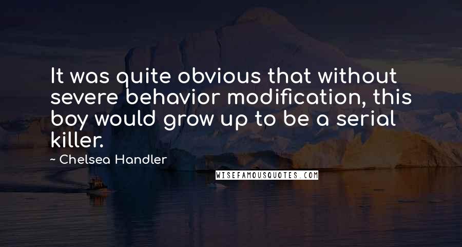 Chelsea Handler Quotes: It was quite obvious that without severe behavior modification, this boy would grow up to be a serial killer.