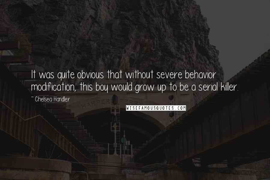 Chelsea Handler Quotes: It was quite obvious that without severe behavior modification, this boy would grow up to be a serial killer.