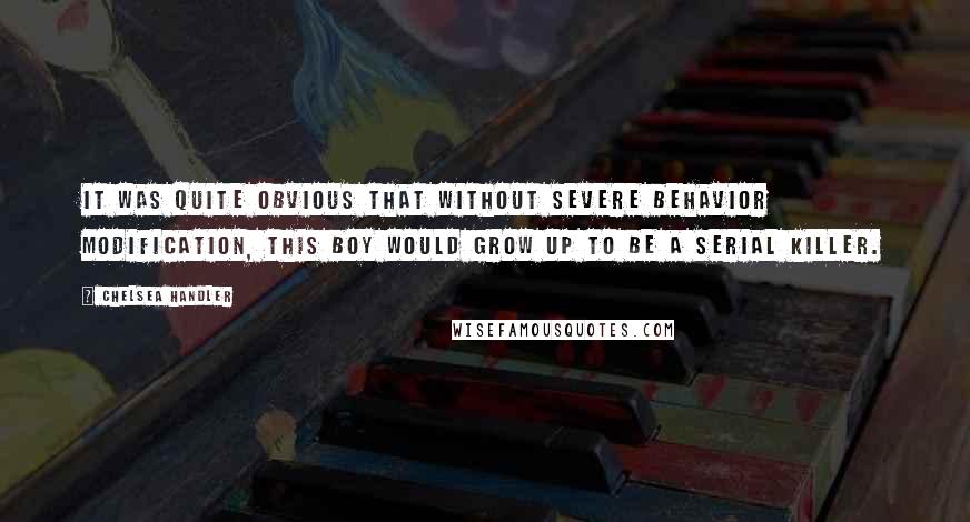 Chelsea Handler Quotes: It was quite obvious that without severe behavior modification, this boy would grow up to be a serial killer.