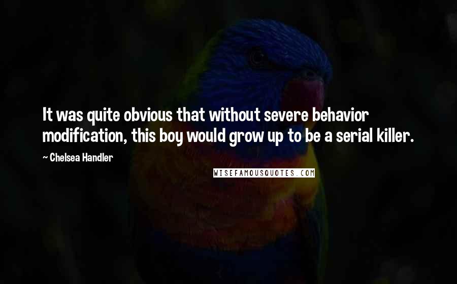 Chelsea Handler Quotes: It was quite obvious that without severe behavior modification, this boy would grow up to be a serial killer.