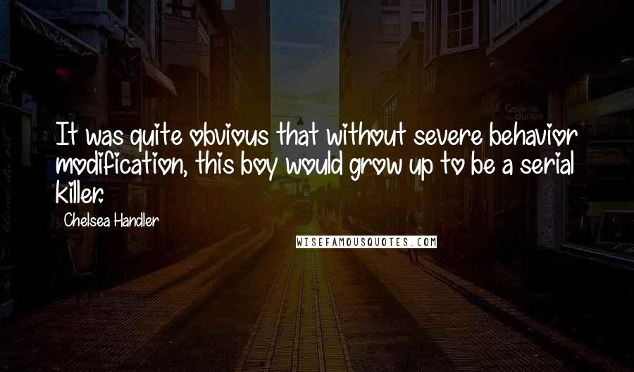 Chelsea Handler Quotes: It was quite obvious that without severe behavior modification, this boy would grow up to be a serial killer.