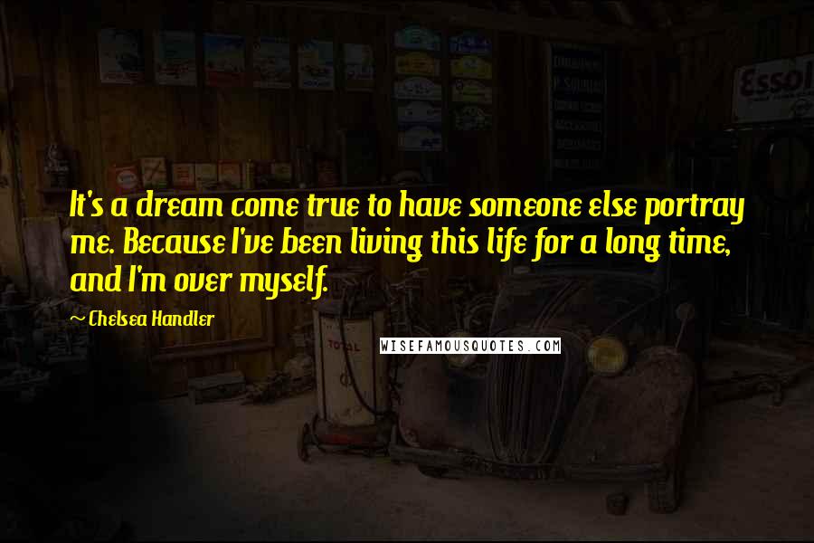 Chelsea Handler Quotes: It's a dream come true to have someone else portray me. Because I've been living this life for a long time, and I'm over myself.