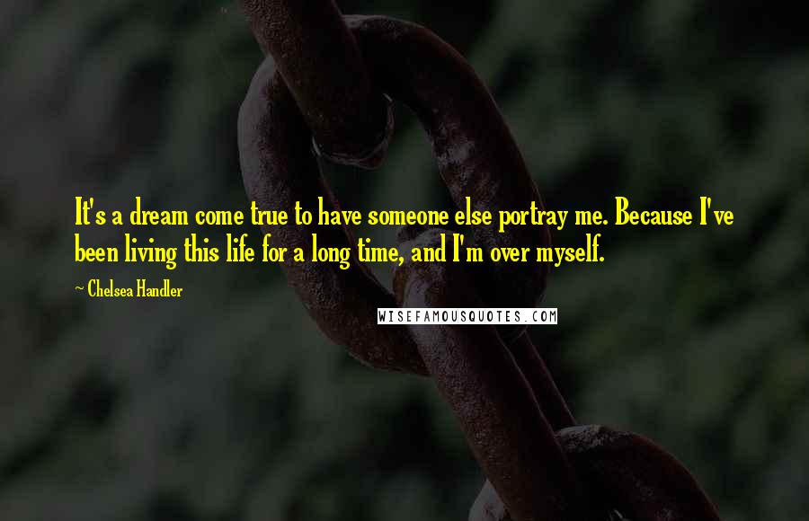 Chelsea Handler Quotes: It's a dream come true to have someone else portray me. Because I've been living this life for a long time, and I'm over myself.