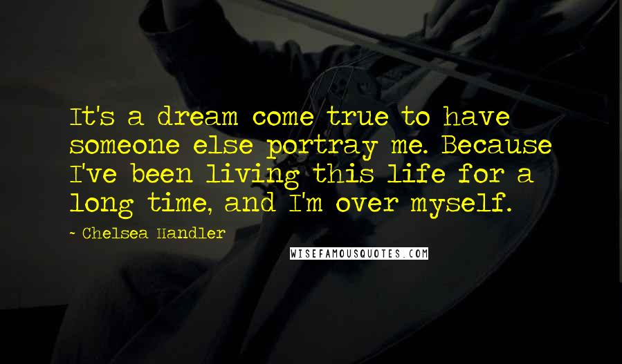 Chelsea Handler Quotes: It's a dream come true to have someone else portray me. Because I've been living this life for a long time, and I'm over myself.