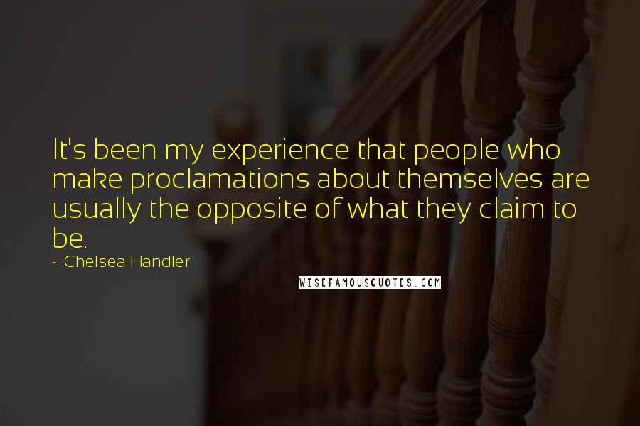 Chelsea Handler Quotes: It's been my experience that people who make proclamations about themselves are usually the opposite of what they claim to be.