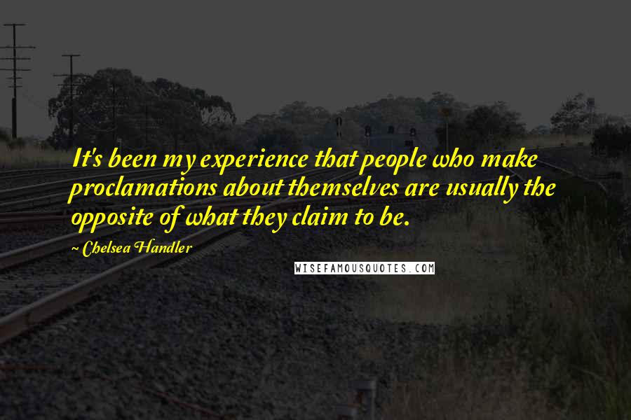 Chelsea Handler Quotes: It's been my experience that people who make proclamations about themselves are usually the opposite of what they claim to be.