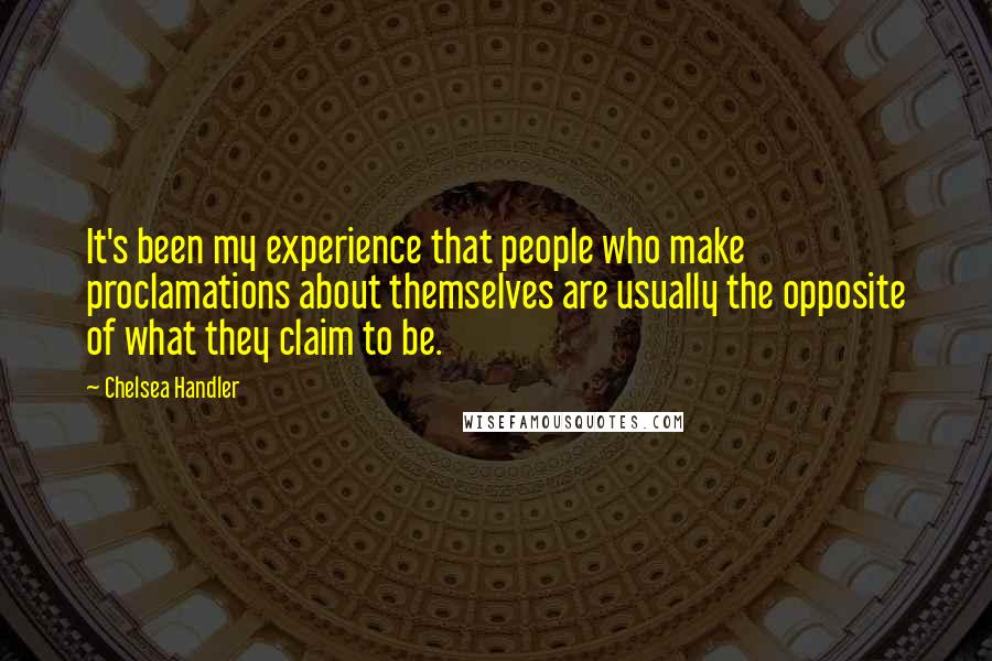 Chelsea Handler Quotes: It's been my experience that people who make proclamations about themselves are usually the opposite of what they claim to be.