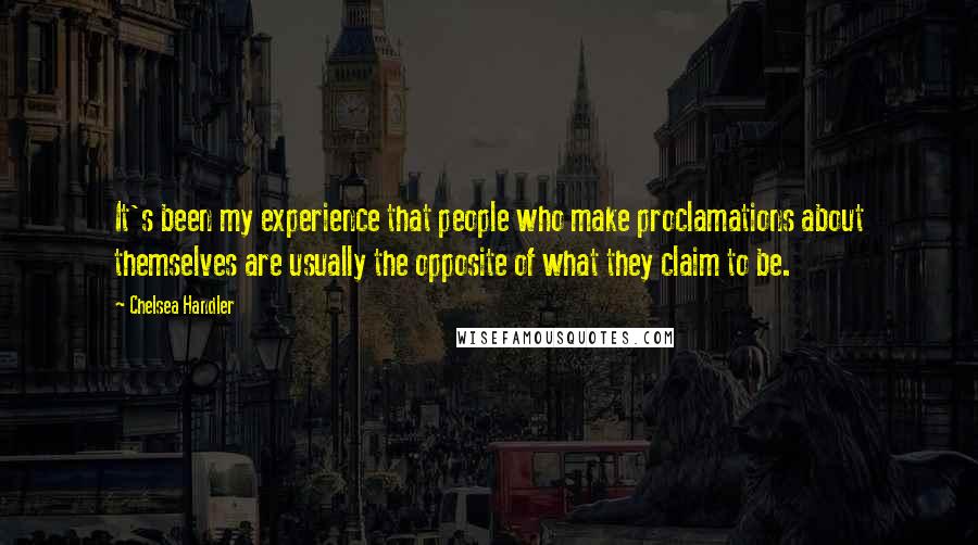 Chelsea Handler Quotes: It's been my experience that people who make proclamations about themselves are usually the opposite of what they claim to be.