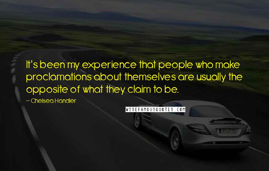 Chelsea Handler Quotes: It's been my experience that people who make proclamations about themselves are usually the opposite of what they claim to be.