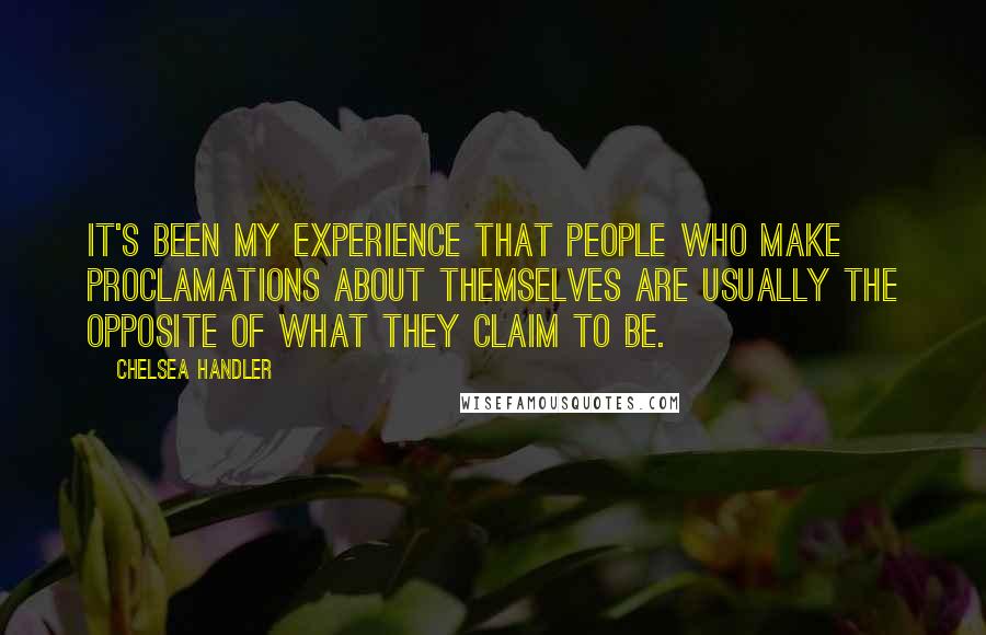 Chelsea Handler Quotes: It's been my experience that people who make proclamations about themselves are usually the opposite of what they claim to be.