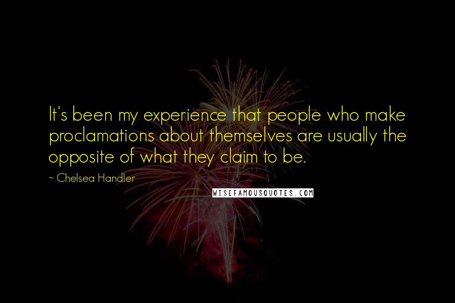 Chelsea Handler Quotes: It's been my experience that people who make proclamations about themselves are usually the opposite of what they claim to be.