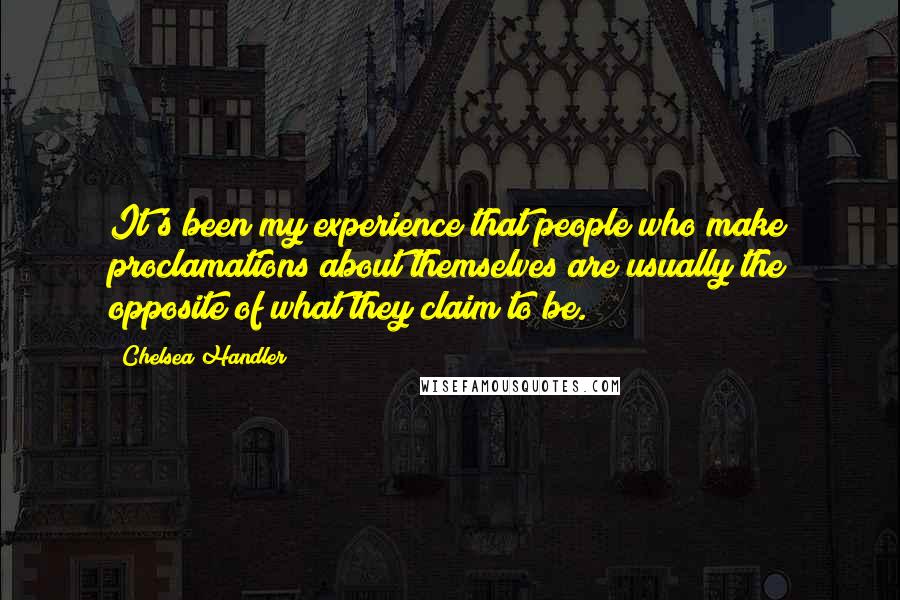 Chelsea Handler Quotes: It's been my experience that people who make proclamations about themselves are usually the opposite of what they claim to be.