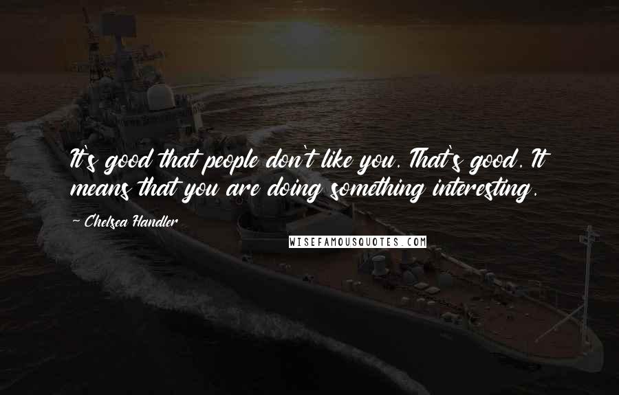 Chelsea Handler Quotes: It's good that people don't like you. That's good. It means that you are doing something interesting.