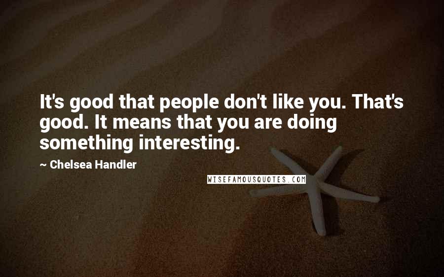 Chelsea Handler Quotes: It's good that people don't like you. That's good. It means that you are doing something interesting.