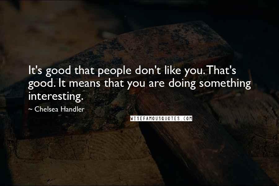 Chelsea Handler Quotes: It's good that people don't like you. That's good. It means that you are doing something interesting.