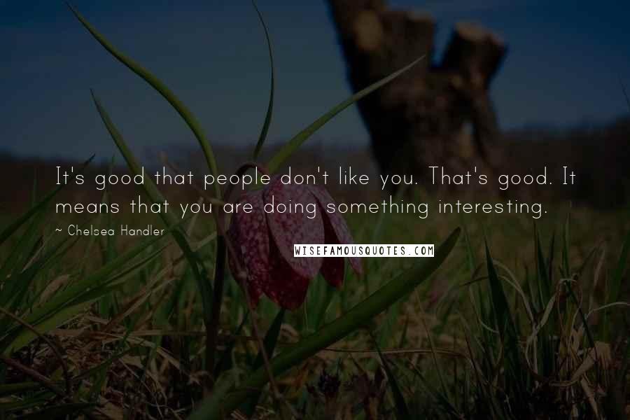 Chelsea Handler Quotes: It's good that people don't like you. That's good. It means that you are doing something interesting.