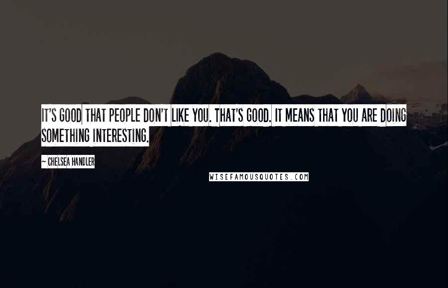 Chelsea Handler Quotes: It's good that people don't like you. That's good. It means that you are doing something interesting.