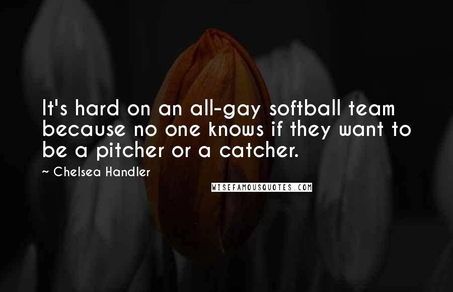 Chelsea Handler Quotes: It's hard on an all-gay softball team because no one knows if they want to be a pitcher or a catcher.