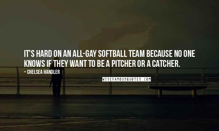 Chelsea Handler Quotes: It's hard on an all-gay softball team because no one knows if they want to be a pitcher or a catcher.
